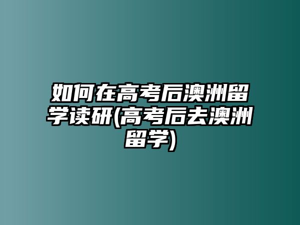 如何在高考后澳洲留學(xué)讀研(高考后去澳洲留學(xué))