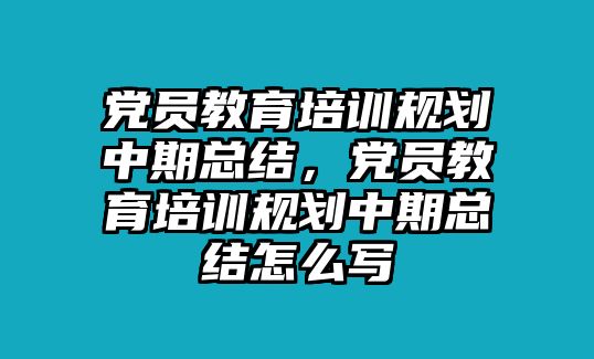 黨員教育培訓規(guī)劃中期總結，黨員教育培訓規(guī)劃中期總結怎么寫