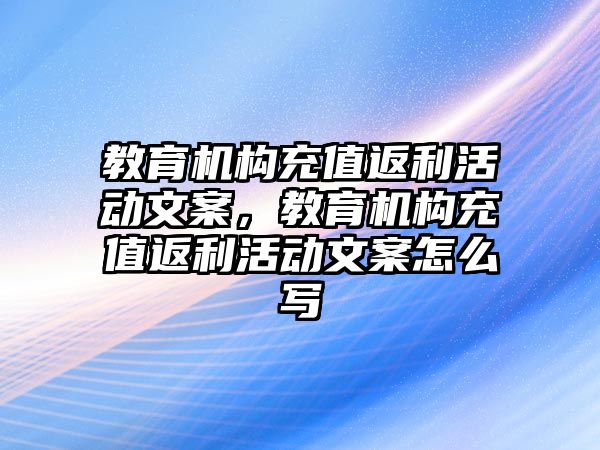 教育機構(gòu)充值返利活動文案，教育機構(gòu)充值返利活動文案怎么寫