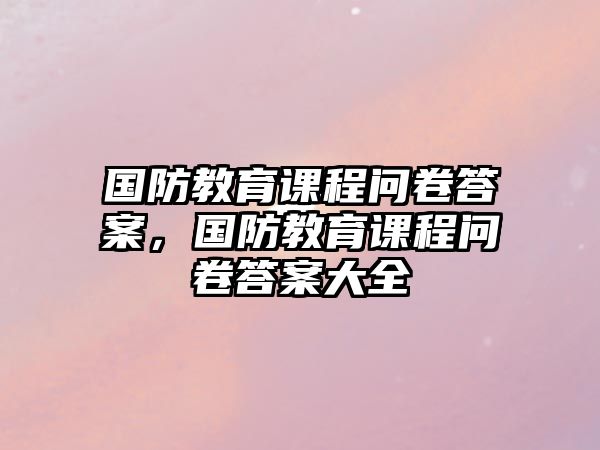 國防教育課程問卷答案，國防教育課程問卷答案大全