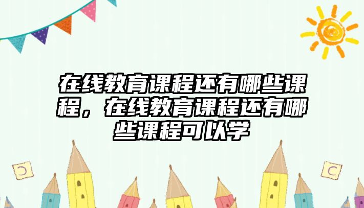 在線教育課程還有哪些課程，在線教育課程還有哪些課程可以學(xué)