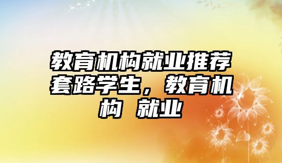 教育機(jī)構(gòu)就業(yè)推薦套路學(xué)生，教育機(jī)構(gòu) 就業(yè)