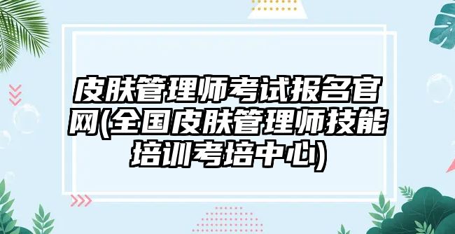 皮膚管理師考試報(bào)名官網(wǎng)(全國(guó)皮膚管理師技能培訓(xùn)考培中心)