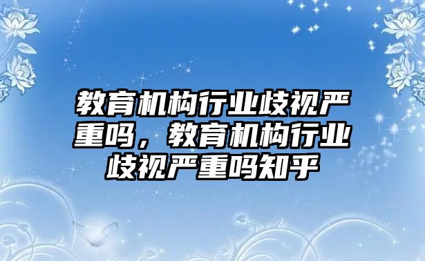 教育機(jī)構(gòu)行業(yè)歧視嚴(yán)重嗎，教育機(jī)構(gòu)行業(yè)歧視嚴(yán)重嗎知乎