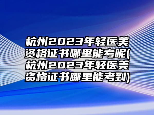 杭州2023年輕醫(yī)美資格證書哪里能考呢(杭州2023年輕醫(yī)美資格證書哪里能考到)