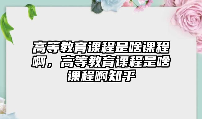 高等教育課程是啥課程啊，高等教育課程是啥課程啊知乎