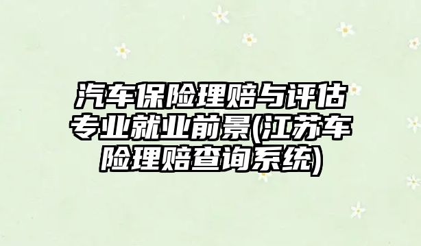 汽車保險理賠與評估專業(yè)就業(yè)前景(江蘇車險理賠查詢系統(tǒng))