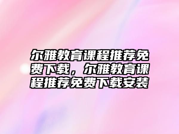 爾雅教育課程推薦免費下載，爾雅教育課程推薦免費下載安裝