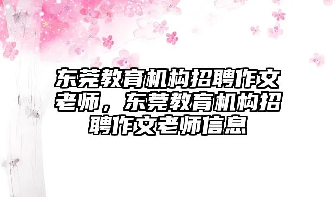 東莞教育機構(gòu)招聘作文老師，東莞教育機構(gòu)招聘作文老師信息