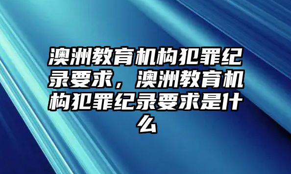 澳洲教育機(jī)構(gòu)犯罪紀(jì)錄要求，澳洲教育機(jī)構(gòu)犯罪紀(jì)錄要求是什么