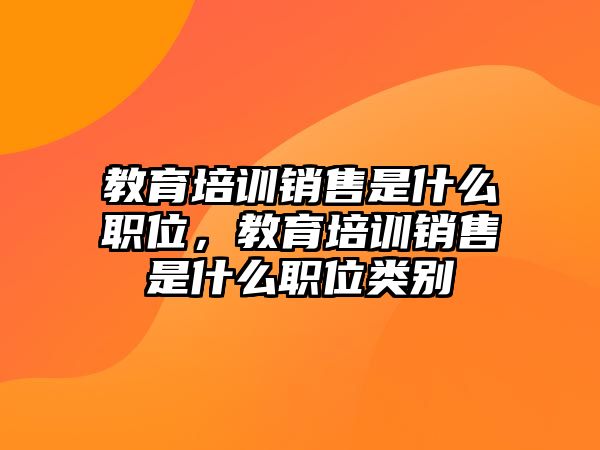 教育培訓(xùn)銷售是什么職位，教育培訓(xùn)銷售是什么職位類別