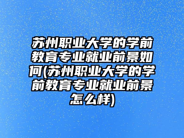 蘇州職業(yè)大學的學前教育專業(yè)就業(yè)前景如何(蘇州職業(yè)大學的學前教育專業(yè)就業(yè)前景怎么樣)