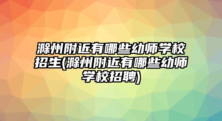 滁州附近有哪些幼師學(xué)校招生(滁州附近有哪些幼師學(xué)校招聘)