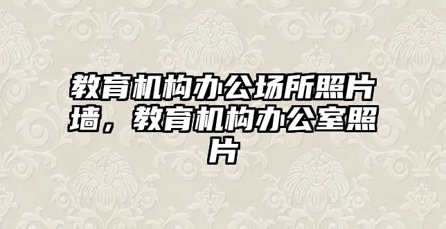 教育機(jī)構(gòu)辦公場所照片墻，教育機(jī)構(gòu)辦公室照片