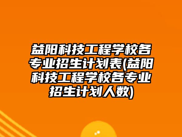 益陽科技工程學校各專業(yè)招生計劃表(益陽科技工程學校各專業(yè)招生計劃人數(shù))