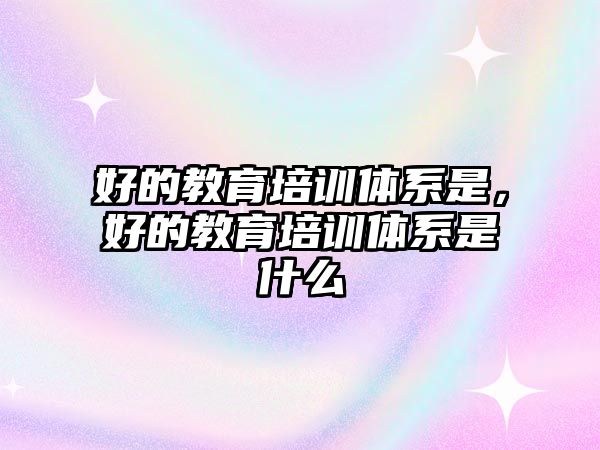 好的教育培訓體系是，好的教育培訓體系是什么