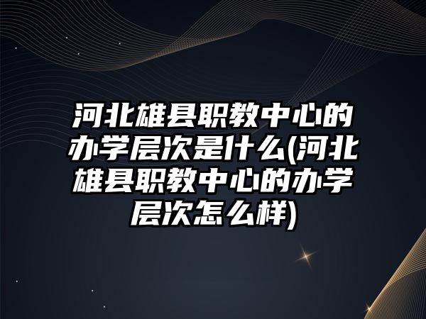 河北雄縣職教中心的辦學(xué)層次是什么(河北雄縣職教中心的辦學(xué)層次怎么樣)