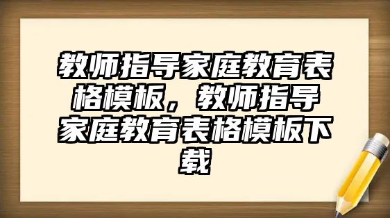 教師指導(dǎo)家庭教育表格模板，教師指導(dǎo)家庭教育表格模板下載