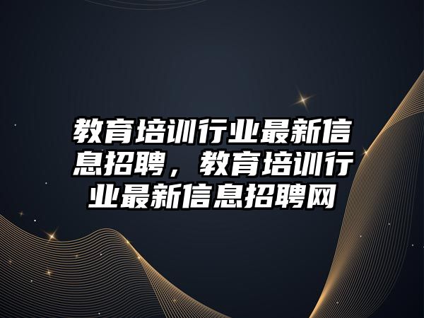 教育培訓(xùn)行業(yè)最新信息招聘，教育培訓(xùn)行業(yè)最新信息招聘網(wǎng)