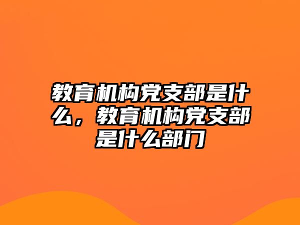 教育機(jī)構(gòu)黨支部是什么，教育機(jī)構(gòu)黨支部是什么部門