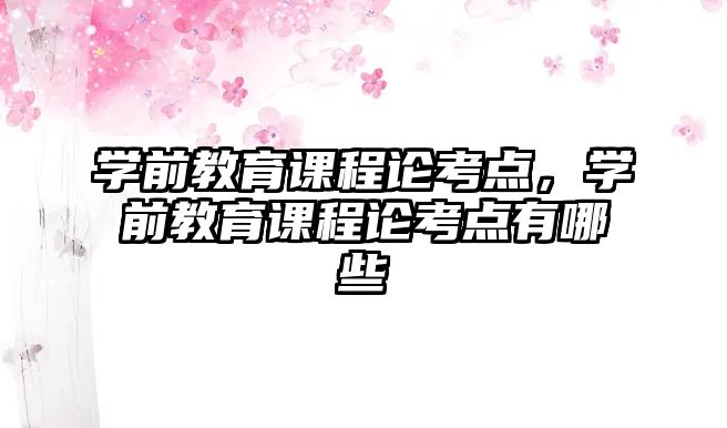 學(xué)前教育課程論考點(diǎn)，學(xué)前教育課程論考點(diǎn)有哪些