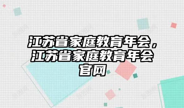 江蘇省家庭教育年會(huì)，江蘇省家庭教育年會(huì)官網(wǎng)