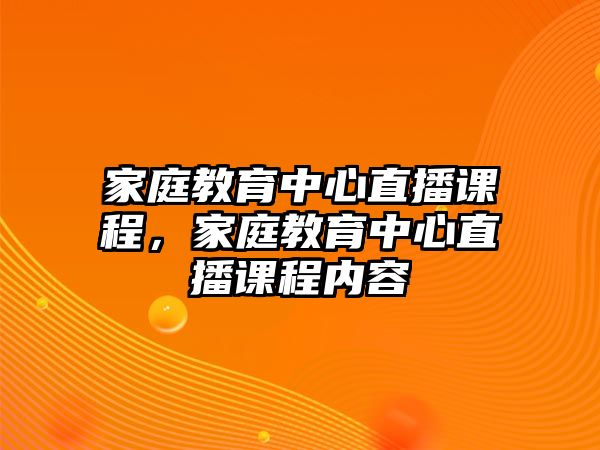 家庭教育中心直播課程，家庭教育中心直播課程內(nèi)容