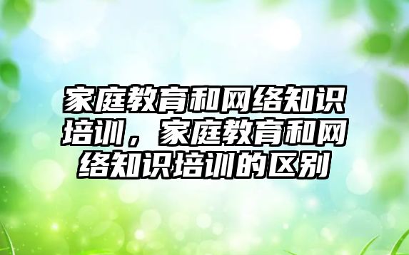 家庭教育和網(wǎng)絡知識培訓，家庭教育和網(wǎng)絡知識培訓的區(qū)別