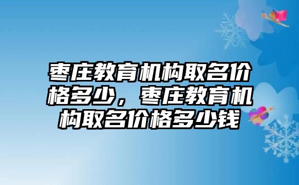 棗莊教育機(jī)構(gòu)取名價(jià)格多少，棗莊教育機(jī)構(gòu)取名價(jià)格多少錢