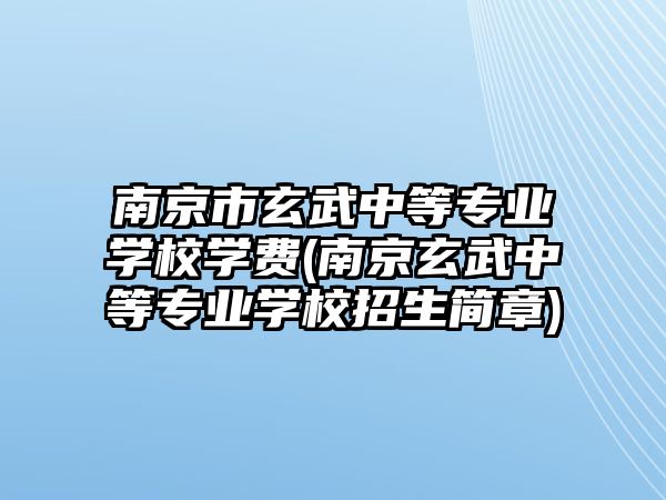 南京市玄武中等專業(yè)學(xué)校學(xué)費(南京玄武中等專業(yè)學(xué)校招生簡章)