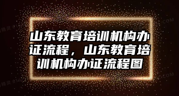 山東教育培訓(xùn)機(jī)構(gòu)辦證流程，山東教育培訓(xùn)機(jī)構(gòu)辦證流程圖