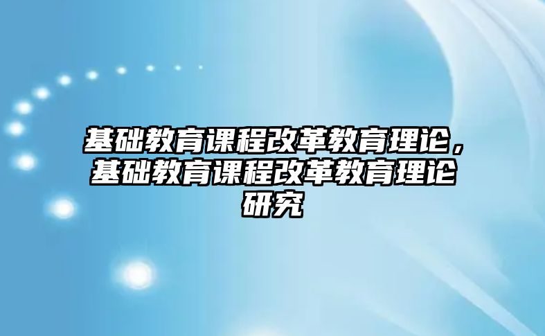 基礎教育課程改革教育理論，基礎教育課程改革教育理論研究