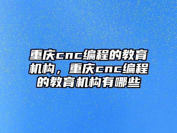 重慶cnc編程的教育機構(gòu)，重慶cnc編程的教育機構(gòu)有哪些