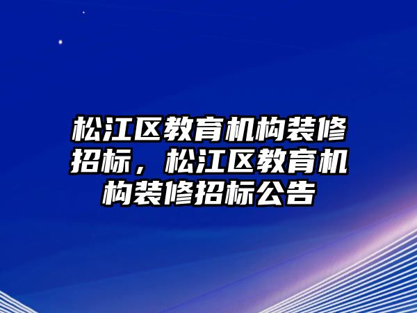 松江區(qū)教育機構(gòu)裝修招標，松江區(qū)教育機構(gòu)裝修招標公告