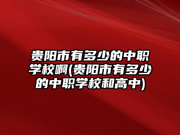 貴陽市有多少的中職學(xué)校啊(貴陽市有多少的中職學(xué)校和高中)