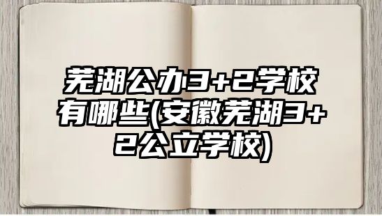 蕪湖公辦3+2學校有哪些(安徽蕪湖3+2公立學校)