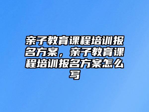 親子教育課程培訓報名方案，親子教育課程培訓報名方案怎么寫