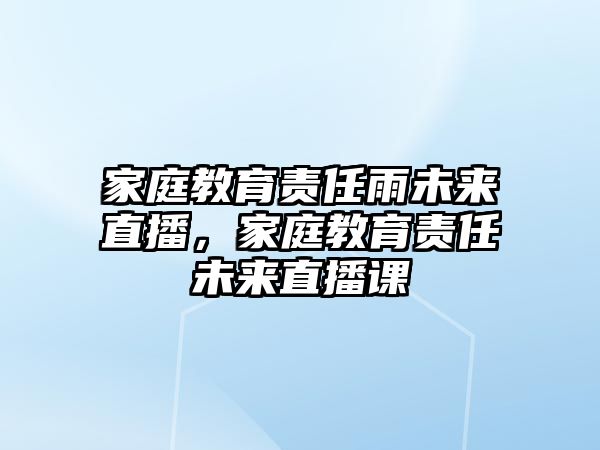 家庭教育責任雨未來直播，家庭教育責任未來直播課