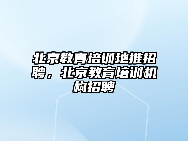 北京教育培訓地推招聘，北京教育培訓機構招聘