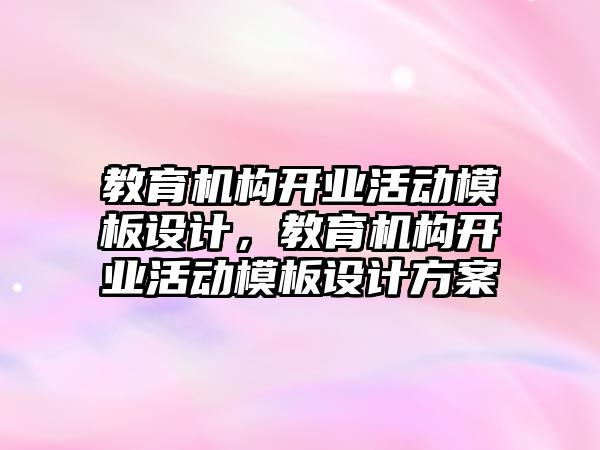 教育機構(gòu)開業(yè)活動模板設計，教育機構(gòu)開業(yè)活動模板設計方案