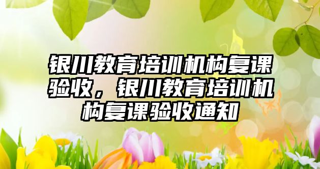 銀川教育培訓(xùn)機構(gòu)復(fù)課驗收，銀川教育培訓(xùn)機構(gòu)復(fù)課驗收通知