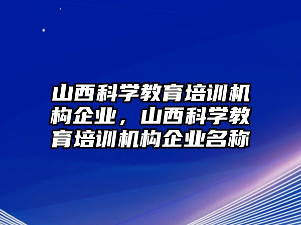 山西科學(xué)教育培訓(xùn)機(jī)構(gòu)企業(yè)，山西科學(xué)教育培訓(xùn)機(jī)構(gòu)企業(yè)名稱