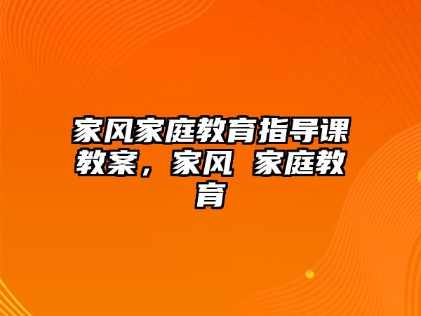 家風家庭教育指導課教案，家風 家庭教育