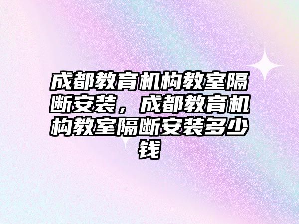 成都教育機構(gòu)教室隔斷安裝，成都教育機構(gòu)教室隔斷安裝多少錢