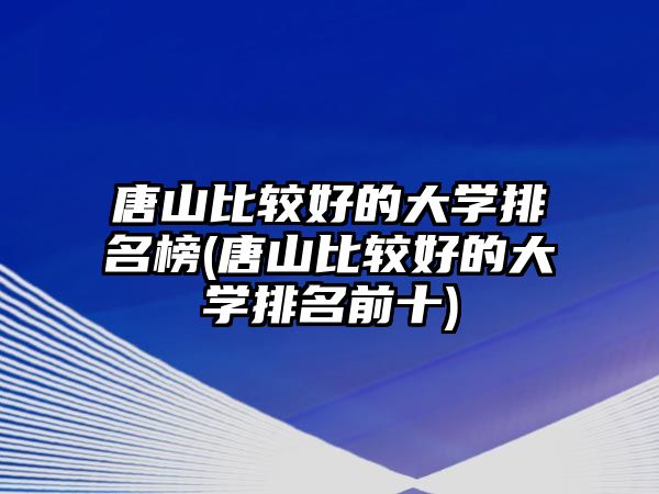 唐山比較好的大學(xué)排名榜(唐山比較好的大學(xué)排名前十)