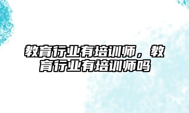 教育行業(yè)有培訓(xùn)師，教育行業(yè)有培訓(xùn)師嗎