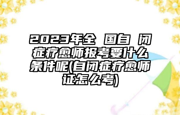 2023年全 國自 閉癥療愈師報(bào)考要什么條件呢(自閉癥療愈師證怎么考)