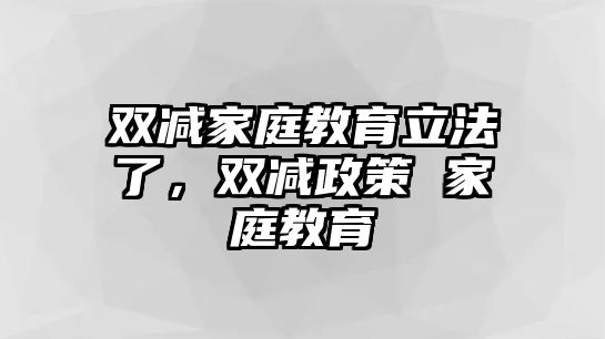 雙減家庭教育立法了，雙減政策 家庭教育