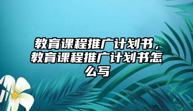 教育課程推廣計劃書，教育課程推廣計劃書怎么寫