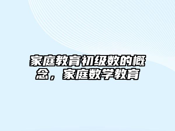 家庭教育初級(jí)數(shù)的概念，家庭數(shù)學(xué)教育